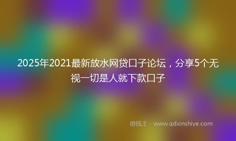 2025年2021最新放水网贷口子论坛，分享5个无视一切是人就下款口子