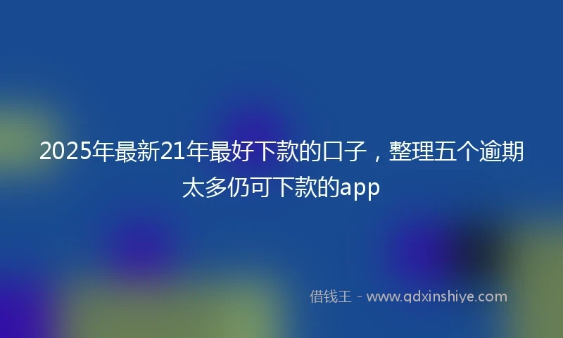 2025年最新21年最好下款的口子，整理五个逾期太多仍可下款的app