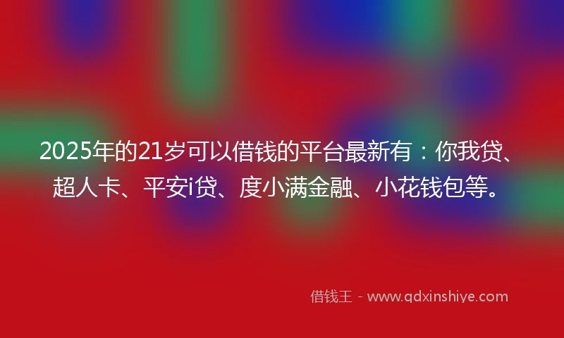 2025年的21岁可以借钱的平台最新有：你我贷、超人卡、平安i贷、度小满金融、小花钱包等。