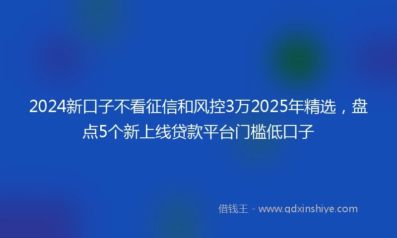 2024新口子不看征信和风控3万2025年精选，盘点5个新上线贷款平台门槛低口子