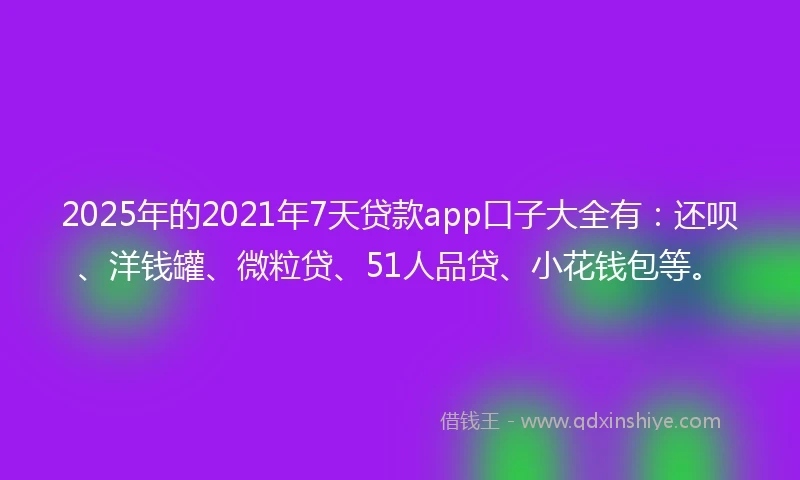 2025年的2021年7天贷款app口子大全有：还呗、洋钱罐、微粒贷、51人品贷、小花钱包等。