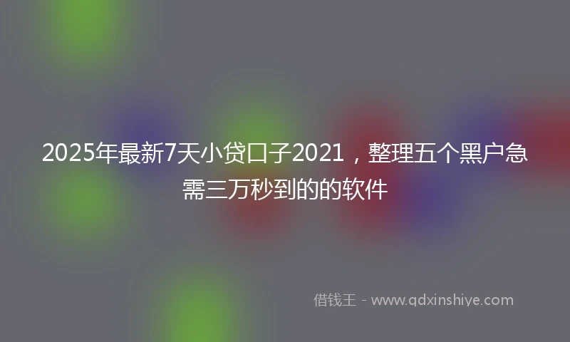 2025年最新7天小贷口子2021，整理五个黑户急需三万秒到的的软件