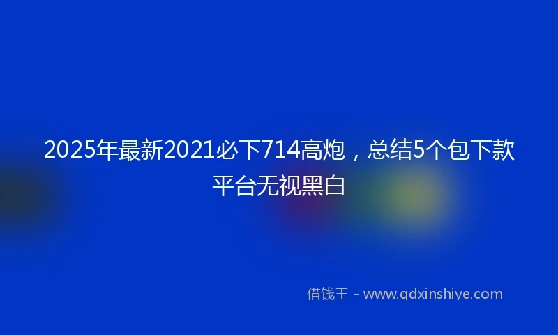 2025年最新2021必下714高炮，总结5个包下款平台无视黑白