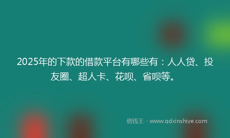 2025年的下款的借款平台有哪些有：人人贷、投友圈、超人卡、花呗、省呗等。