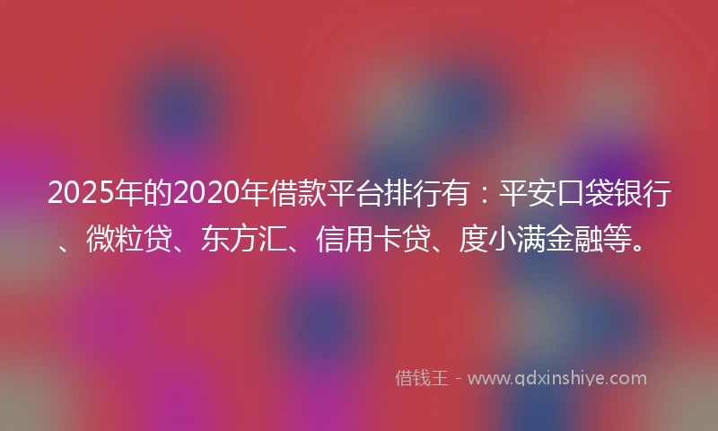 2025年的2020年借款平台排行有：平安口袋银行、微粒贷、东方汇、信用卡贷、度小满金融等。