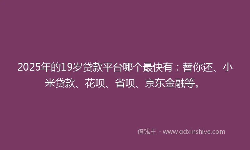 2025年的19岁贷款平台哪个最快有：替你还、小米贷款、花呗、省呗、京东金融等。