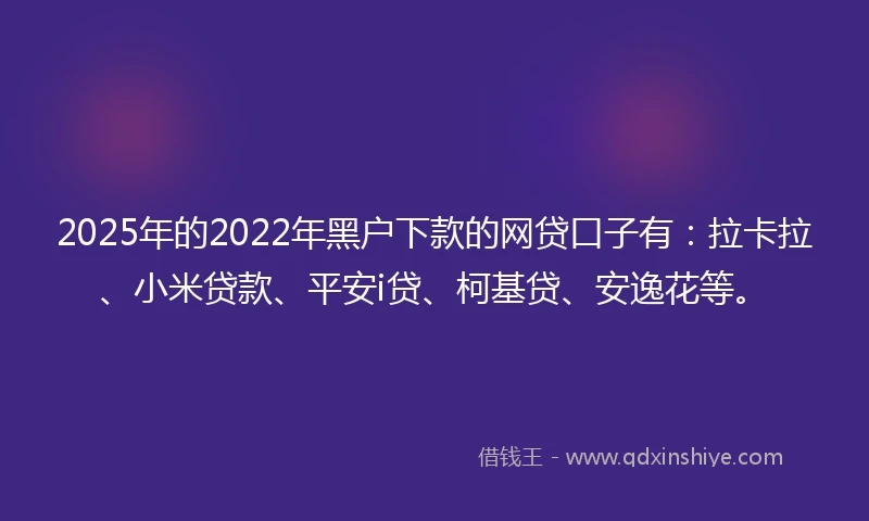 2025年的2022年黑户下款的网贷口子有：拉卡拉、小米贷款、平安i贷、柯基贷、安逸花等。