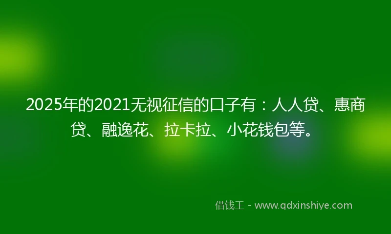 2025年的2021无视征信的口子有：人人贷、惠商贷、融逸花、拉卡拉、小花钱包等。