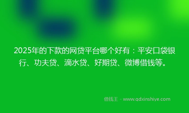 2025年的下款的网贷平台哪个好有：平安口袋银行、功夫贷、滴水贷、好期贷、微博借钱等。
