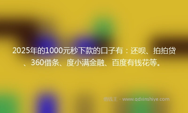2025年的1000元秒下款的口子有：还呗、拍拍贷、360借条、度小满金融、百度有钱花等。