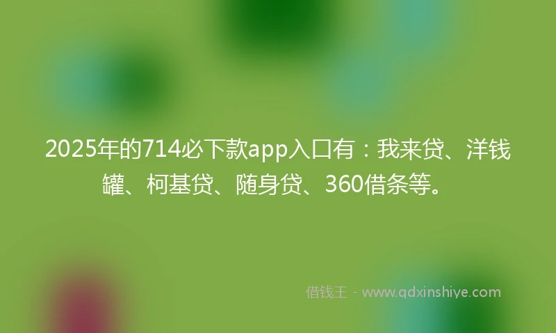 2025年的714必下款app入口有：我来贷、洋钱罐、柯基贷、随身贷、360借条等。