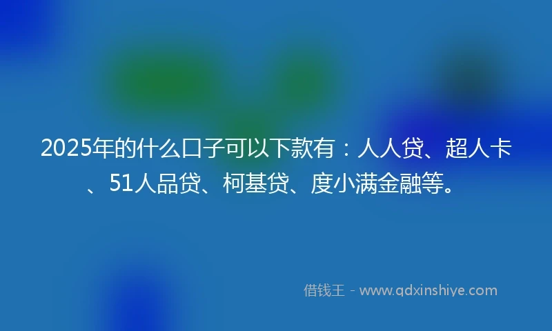 2025年的什么口子可以下款有：人人贷、超人卡、51人品贷、柯基贷、度小满金融等。