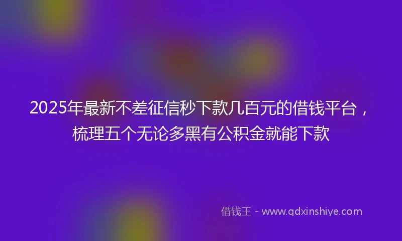 2025年最新不差征信秒下款几百元的借钱平台，梳理五个无论多黑有公积金就能下款