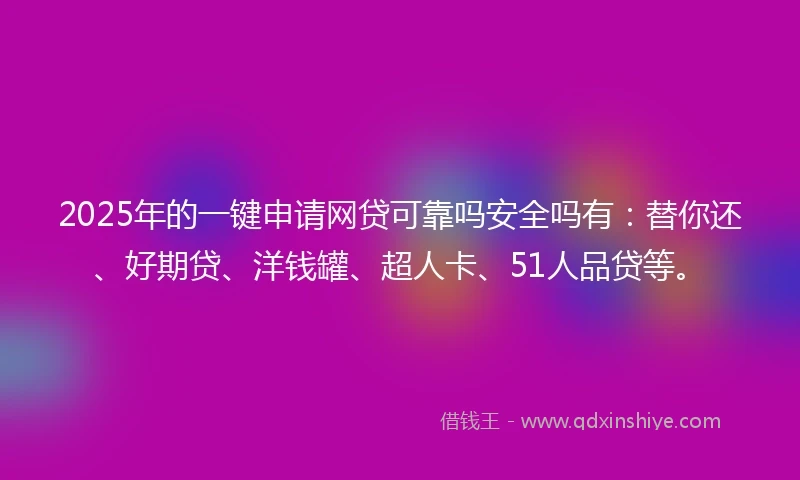 2025年的一键申请网贷可靠吗安全吗有：替你还、好期贷、洋钱罐、超人卡、51人品贷等。