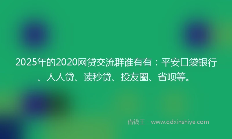 2025年的2020网贷交流群谁有有：平安口袋银行、人人贷、读秒贷、投友圈、省呗等。