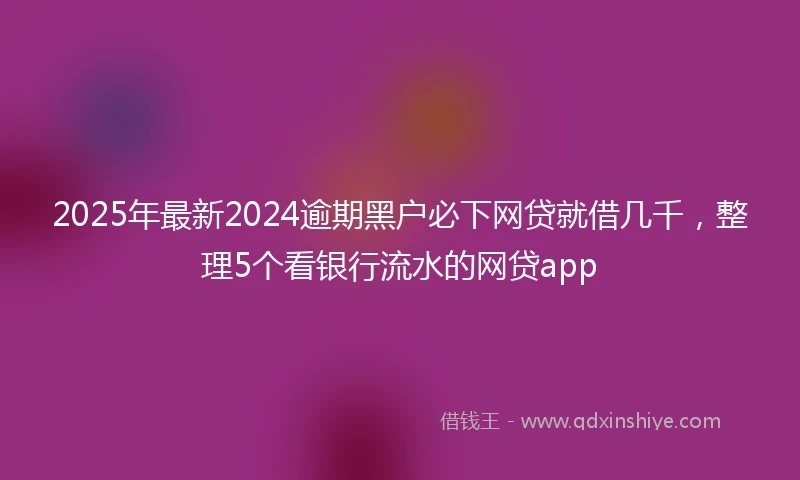 2025年最新2024逾期黑户必下网贷就借几千，整理5个看银行流水的网贷app