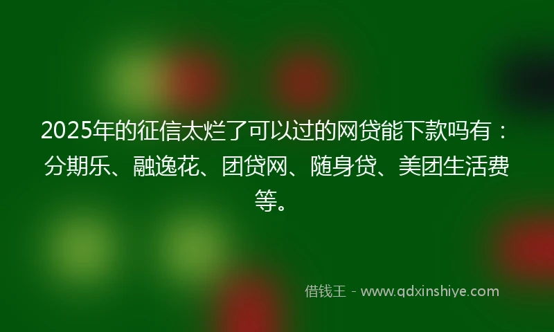2025年的征信太烂了可以过的网贷能下款吗有：分期乐、融逸花、团贷网、随身贷、美团生活费等。