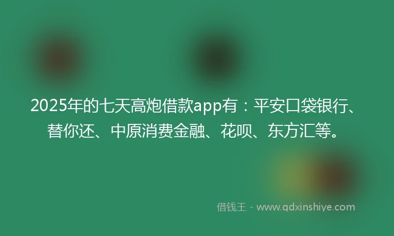 2025年的七天高炮借款app有：平安口袋银行、替你还、中原消费金融、花呗、东方汇等。