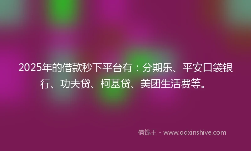 2025年的借款秒下平台有：分期乐、平安口袋银行、功夫贷、柯基贷、美团生活费等。