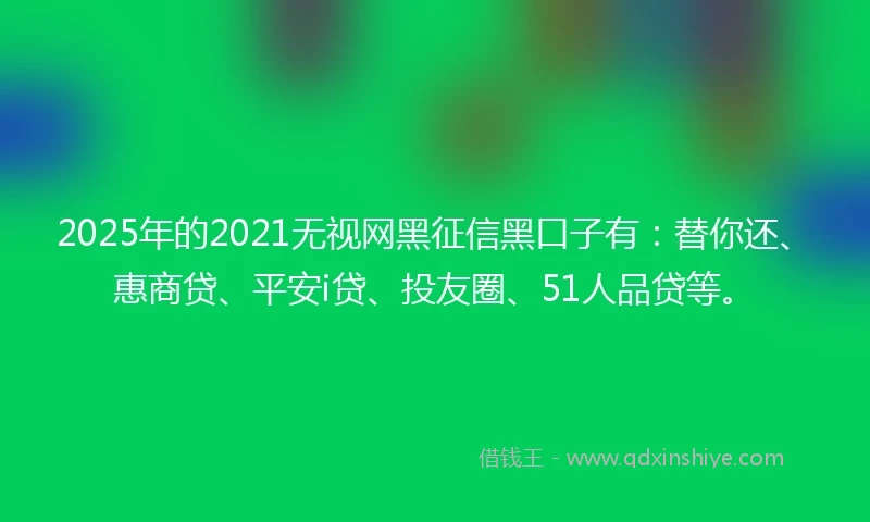 2025年的2021无视网黑征信黑口子有：替你还、惠商贷、平安i贷、投友圈、51人品贷等。