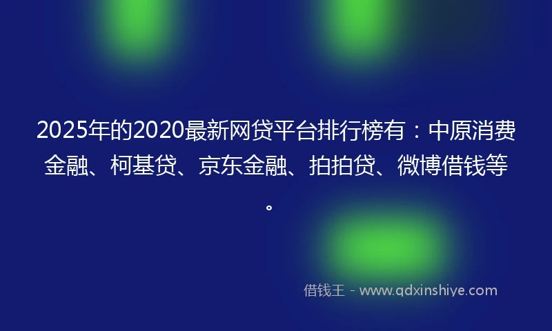 2025年的2020最新网贷平台排行榜有：中原消费金融、柯基贷、京东金融、拍拍贷、微博借钱等。