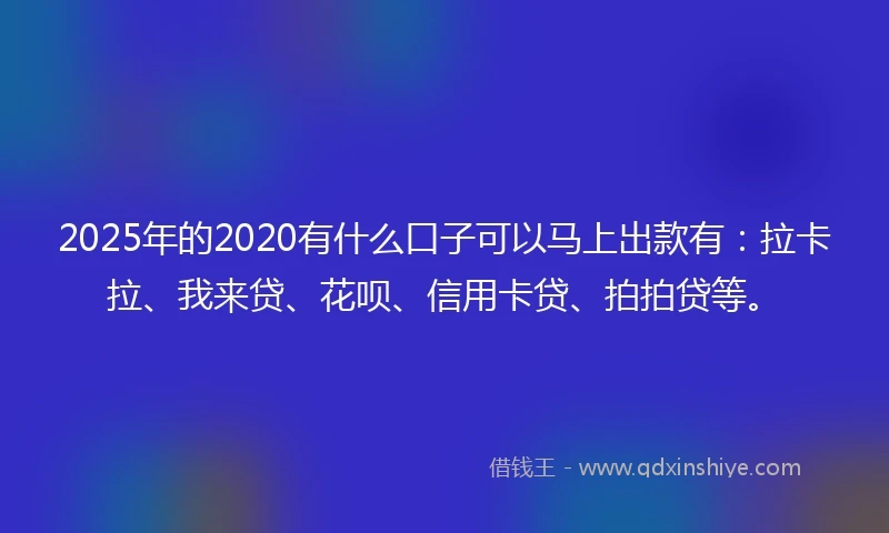 2025年的2020有什么口子可以马上出款有：拉卡拉、我来贷、花呗、信用卡贷、拍拍贷等。