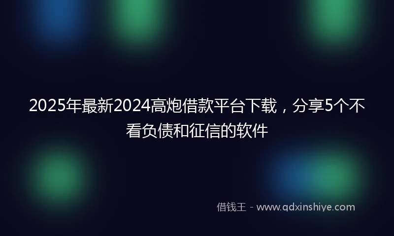 2025年最新2024高炮借款平台下载，分享5个不看负债和征信的软件