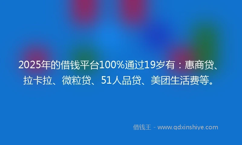 2025年的借钱平台100%通过19岁有：惠商贷、拉卡拉、微粒贷、51人品贷、美团生活费等。
