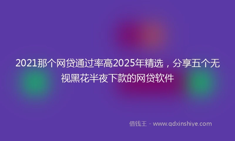 2021那个网贷通过率高2025年精选，分享五个无视黑花半夜下款的网贷软件