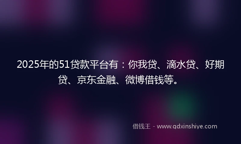 2025年的51贷款平台有：你我贷、滴水贷、好期贷、京东金融、微博借钱等。