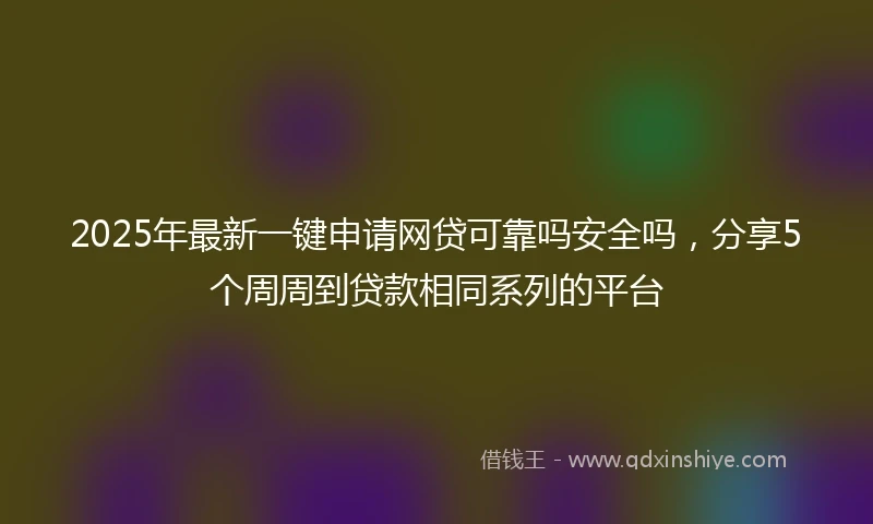 2025年最新一键申请网贷可靠吗安全吗，分享5个周周到贷款相同系列的平台