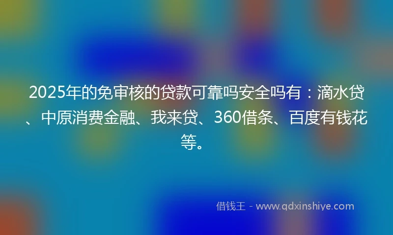 2025年的免审核的贷款可靠吗安全吗有：滴水贷、中原消费金融、我来贷、360借条、百度有钱花等。