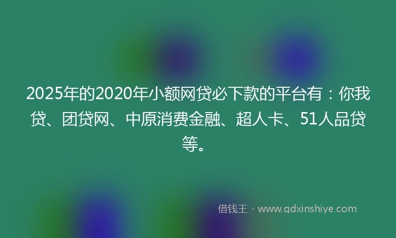 2025年的2020年小额网贷必下款的平台有：你我贷、团贷网、中原消费金融、超人卡、51人品贷等。