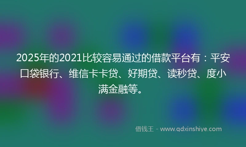 2025年的2021比较容易通过的借款平台有：平安口袋银行、维信卡卡贷、好期贷、读秒贷、度小满金融等。