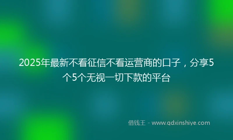 2025年最新不看征信不看运营商的口子，分享5个5个无视一切下款的平台