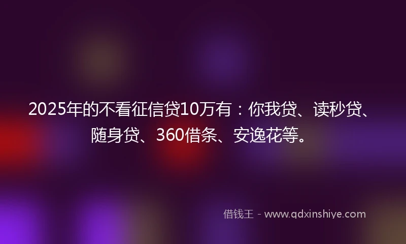 2025年的不看征信贷10万有：你我贷、读秒贷、随身贷、360借条、安逸花等。