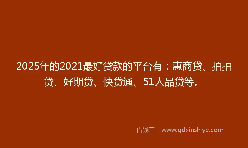 2025年的2021最好贷款的平台有：惠商贷、拍拍贷、好期贷、快贷通、51人品贷等。