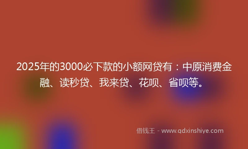 2025年的3000必下款的小额网贷有：中原消费金融、读秒贷、我来贷、花呗、省呗等。