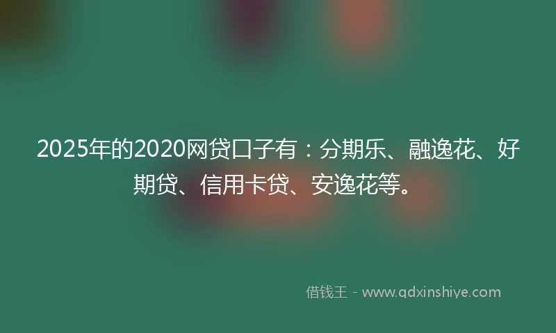 2025年的2020网贷口子有：分期乐、融逸花、好期贷、信用卡贷、安逸花等。