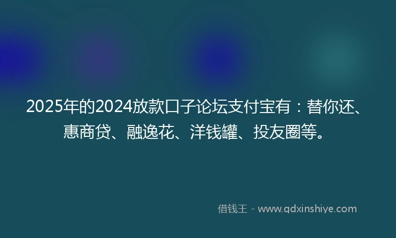 2025年的2024放款口子论坛支付宝有：替你还、惠商贷、融逸花、洋钱罐、投友圈等。