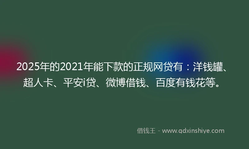 2025年的2021年能下款的正规网贷有：洋钱罐、超人卡、平安i贷、微博借钱、百度有钱花等。