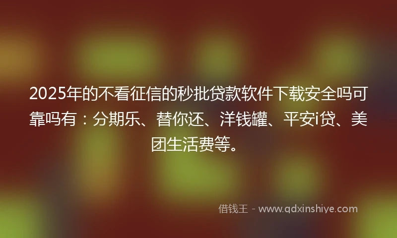 2025年的不看征信的秒批贷款软件下载安全吗可靠吗有：分期乐、替你还、洋钱罐、平安i贷、美团生活费等。