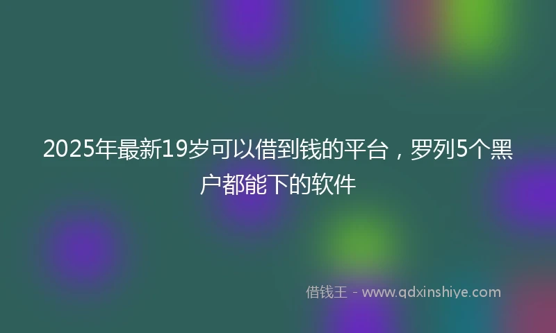 2025年最新19岁可以借到钱的平台，罗列5个黑户都能下的软件