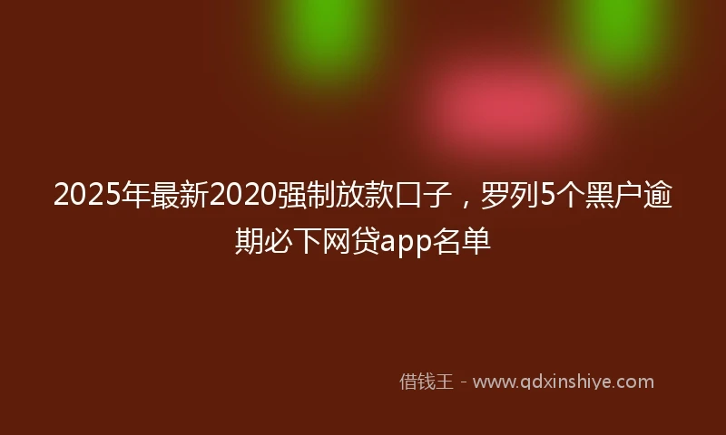 2025年最新2020强制放款口子，罗列5个黑户逾期必下网贷app名单