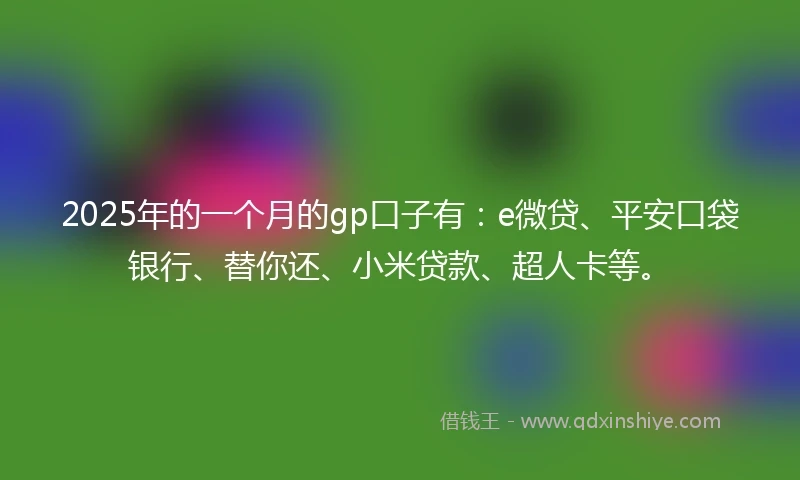 2025年的一个月的gp口子有：e微贷、平安口袋银行、替你还、小米贷款、超人卡等。