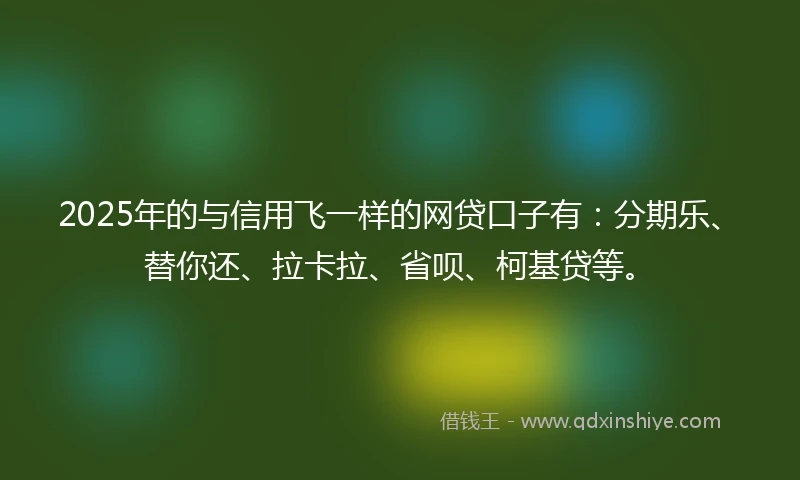 2025年的与信用飞一样的网贷口子有：分期乐、替你还、拉卡拉、省呗、柯基贷等。