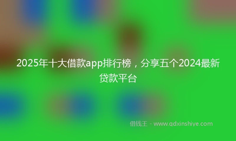 2025年十大借款app排行榜，分享五个2024最新贷款平台
