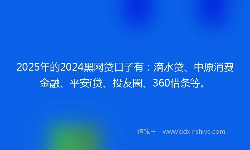 2025年的2024黑网贷口子有：滴水贷、中原消费金融、平安i贷、投友圈、360借条等。