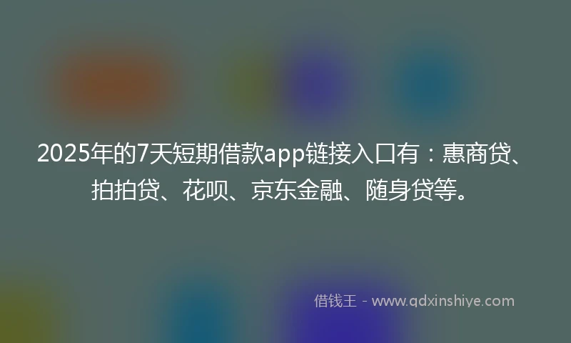 2025年的7天短期借款app链接入口有：惠商贷、拍拍贷、花呗、京东金融、随身贷等。