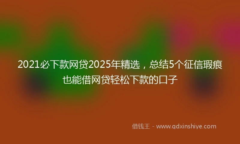 2021必下款网贷2025年精选，总结5个征信瑕疵也能借网贷轻松下款的口子